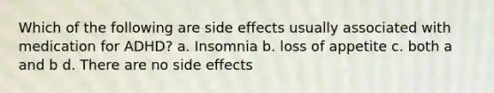 Which of the following are side effects usually associated with medication for ADHD? a. Insomnia b. loss of appetite c. both a and b d. There are no side effects