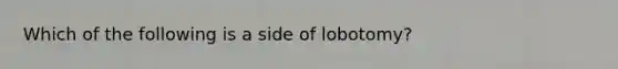 Which of the following is a side of lobotomy?