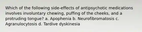 Which of the following side-effects of antipsychotic medications involves involuntary chewing, puffing of the cheeks, and a protruding tongue? a. Apophenia b. Neurofibromatosis c. Agranulocytosis d. Tardive dyskinesia