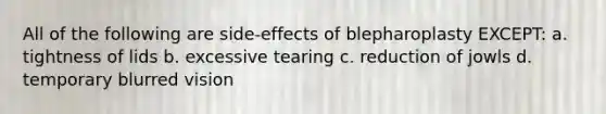 All of the following are side-effects of blepharoplasty EXCEPT: a. tightness of lids b. excessive tearing c. reduction of jowls d. temporary blurred vision