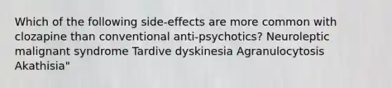 Which of the following side-effects are more common with clozapine than conventional anti-psychotics? Neuroleptic malignant syndrome Tardive dyskinesia Agranulocytosis Akathisia"