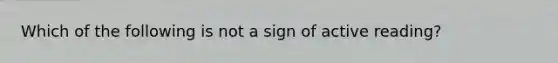 Which of the following is not a sign of active reading?