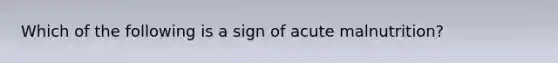 Which of the following is a sign of acute malnutrition?