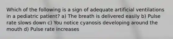 Which of the following is a sign of adequate artificial ventilations in a pediatric​ patient? a) The breath is delivered easily b) Pulse rate slows down c) You notice cyanosis developing around the mouth d) Pulse rate increases