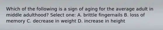 Which of the following is a sign of aging for the average adult in middle adulthood? Select one: A. brittle fingernails B. loss of memory C. decrease in weight D. increase in height