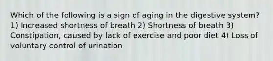 Which of the following is a sign of aging in the digestive system? 1) Increased shortness of breath 2) Shortness of breath 3) Constipation, caused by lack of exercise and poor diet 4) Loss of voluntary control of urination