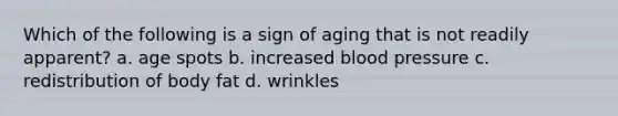 Which of the following is a sign of aging that is not readily apparent? a. age spots b. increased <a href='https://www.questionai.com/knowledge/kD0HacyPBr-blood-pressure' class='anchor-knowledge'>blood pressure</a> c. redistribution of body fat d. wrinkles