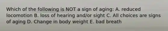 Which of the following is NOT a sign of aging: A. reduced locomotion B. loss of hearing and/or sight C. All choices are signs of aging D. Change in body weight E. bad breath