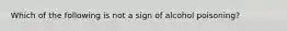 Which of the following is not a sign of alcohol poisoning?