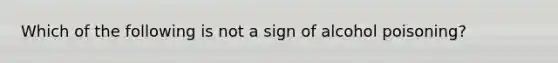 Which of the following is not a sign of alcohol poisoning?