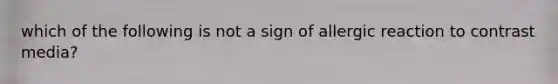 which of the following is not a sign of allergic reaction to contrast media?