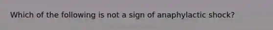 Which of the following is not a sign of anaphylactic shock?