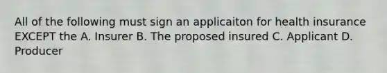 All of the following must sign an applicaiton for health insurance EXCEPT the A. Insurer B. The proposed insured C. Applicant D. Producer