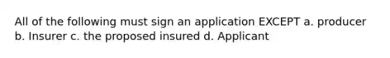 All of the following must sign an application EXCEPT a. producer b. Insurer c. the proposed insured d. Applicant