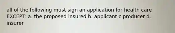 all of the following must sign an application for health care EXCEPT: a. the proposed insured b. applicant c producer d. insurer