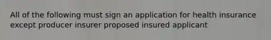 All of the following must sign an application for health insurance except producer insurer proposed insured applicant