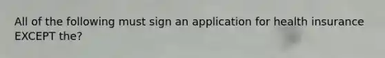 All of the following must sign an application for health insurance EXCEPT the?