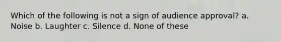 Which of the following is not a sign of audience approval? a. Noise b. Laughter c. Silence d. None of these