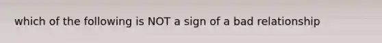 which of the following is NOT a sign of a bad relationship