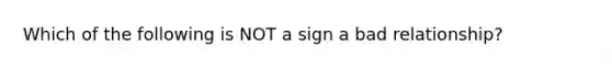 Which of the following is NOT a sign a bad relationship?