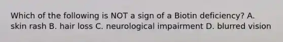 Which of the following is NOT a sign of a Biotin deficiency? A. skin rash B. hair loss C. neurological impairment D. blurred vision