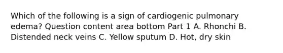 Which of the following is a sign of cardiogenic pulmonary​ edema? Question content area bottom Part 1 A. Rhonchi B. Distended neck veins C. Yellow sputum D. ​Hot, dry skin