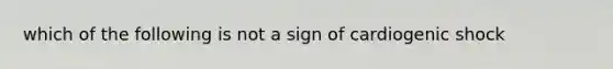 which of the following is not a sign of cardiogenic shock