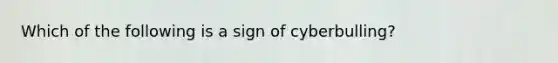 Which of the following is a sign of cyberbulling?