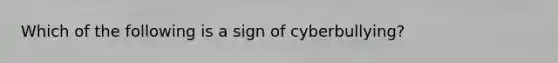 Which of the following is a sign of cyberbullying?