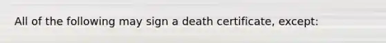 All of the following may sign a death certificate, except: