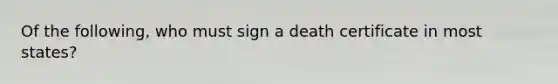 Of the following, who must sign a death certificate in most states?