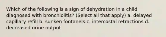 Which of the following is a sign of dehydration in a child diagnosed with bronchiolitis? (Select all that apply) a. delayed capillary refill b. sunken fontanels c. intercostal retractions d. decreased urine output