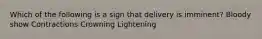 Which of the following is a sign that delivery is imminent? Bloody show Contractions Crowning Lightening