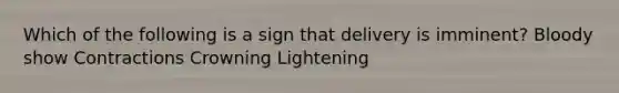 Which of the following is a sign that delivery is imminent? Bloody show Contractions Crowning Lightening