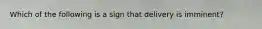 Which of the following is a sign that delivery is imminent?