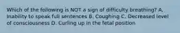 Which of the following is NOT a sign of difficulty breathing? A. Inability to speak full sentences B. Coughing C. Decreased level of consciousness D. Curling up in the fetal position