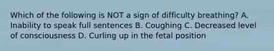 Which of the following is NOT a sign of difficulty breathing? A. Inability to speak full sentences B. Coughing C. Decreased level of consciousness D. Curling up in the fetal position