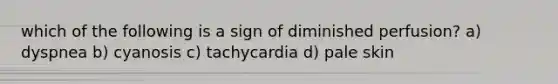 which of the following is a sign of diminished perfusion? a) dyspnea b) cyanosis c) tachycardia d) pale skin