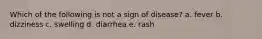 Which of the following is not a sign of disease? a. fever b. dizziness c. swelling d. diarrhea e. rash