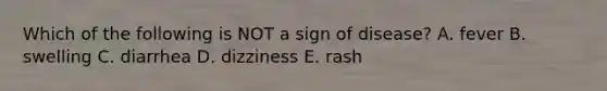Which of the following is NOT a sign of disease? A. fever B. swelling C. diarrhea D. dizziness E. rash