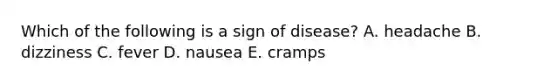 Which of the following is a sign of disease? A. headache B. dizziness C. fever D. nausea E. cramps