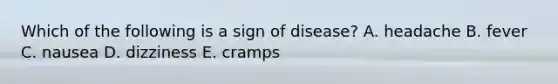 Which of the following is a sign of disease? A. headache B. fever C. nausea D. dizziness E. cramps