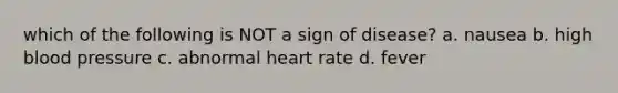 which of the following is NOT a sign of disease? a. nausea b. high blood pressure c. abnormal heart rate d. fever