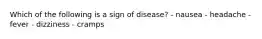 Which of the following is a sign of disease? - nausea - headache - fever - dizziness - cramps