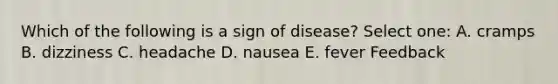 Which of the following is a sign of disease? Select one: A. cramps B. dizziness C. headache D. nausea E. fever Feedback