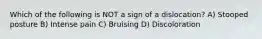 Which of the following is NOT a sign of a dislocation? A) Stooped posture B) Intense pain C) Bruising D) Discoloration