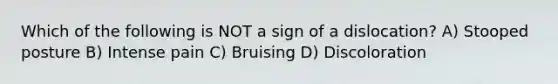 Which of the following is NOT a sign of a dislocation? A) Stooped posture B) Intense pain C) Bruising D) Discoloration