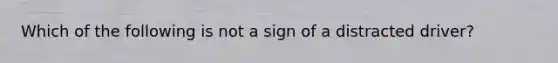 Which of the following is not a sign of a distracted driver?