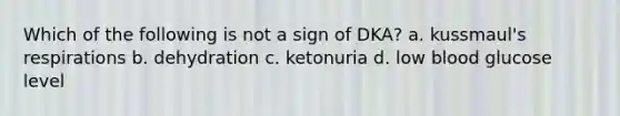 Which of the following is not a sign of DKA? a. kussmaul's respirations b. dehydration c. ketonuria d. low blood glucose level