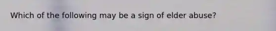 Which of the following may be a sign of elder abuse?